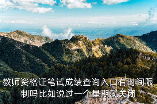 教師資格證筆試成績查詢入口有時間限制嗎比如說過一個星期就關閉