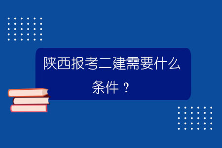 陜西報考二建需要什么條件?.jpg