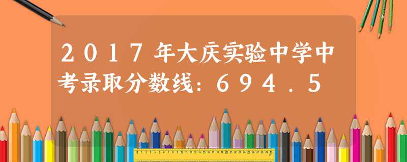2017年大慶實(shí)驗(yàn)中學(xué)中考錄取分?jǐn)?shù)線：694.5