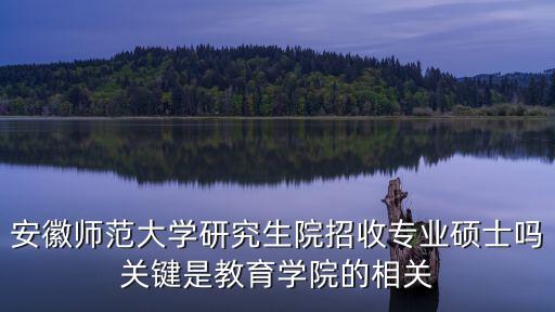 安徽師范大學研究生院招收專業碩士嗎關鍵是教育學院的相關