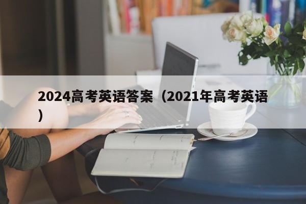 2024高考英語答案_答案高考英語_2921高考英語答案