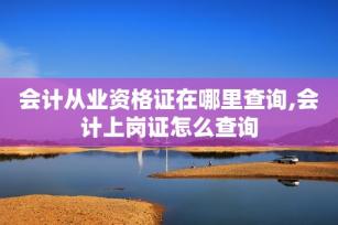 會計從業(yè)資格證在哪里查詢,會計上崗證怎么查詢