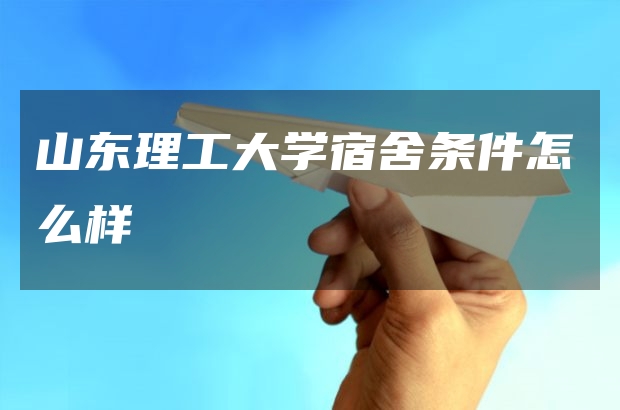 山東理工大學宿舍條件怎么樣