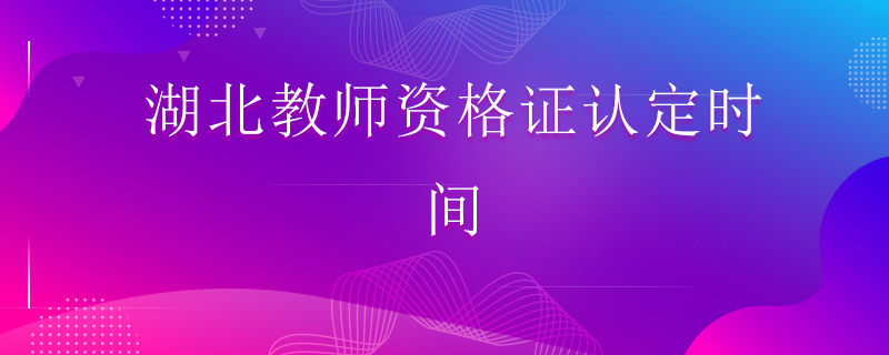 湖北教師資格證認(rèn)定時間