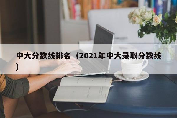 中大分?jǐn)?shù)線排名（2021年中大錄取分?jǐn)?shù)線）