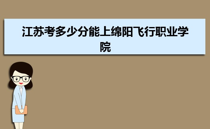 江蘇考多少分能上綿陽飛行職業學院 附2020-錄取分數線