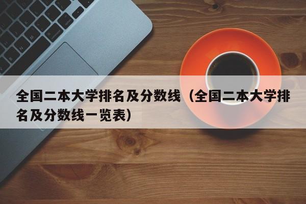 全國二本大學(xué)排名及分?jǐn)?shù)線(全國二本大學(xué)排名及分?jǐn)?shù)線一覽表)