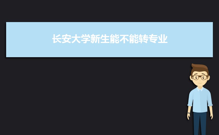 長安大學新生能不能轉專業(申請條件時間)