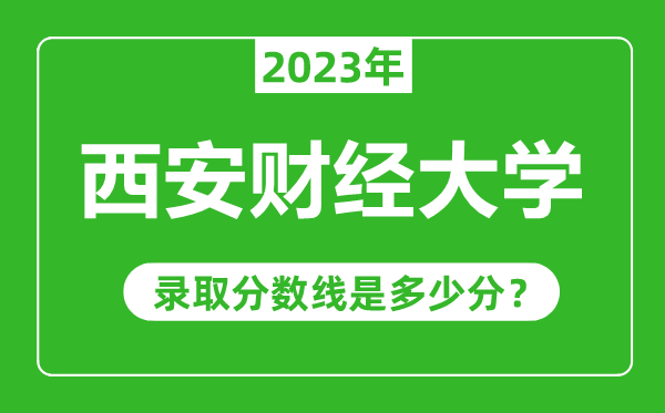 西安財經大學2023年錄取分數線是多少分（含2021-2022歷年）