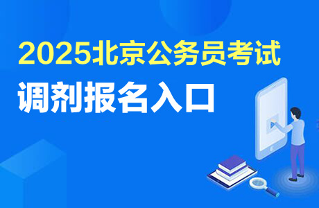 北京市公務員報名入口_2025北京市公務員調(diào)劑職位表發(fā)布時間 2025北京公務員調(diào)劑報名時間 2025北京公務員調(diào)劑資格審查時間