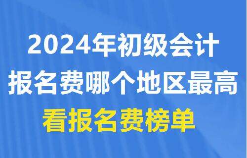 2024年初級會計報名費哪個地區最高？看報名費榜單