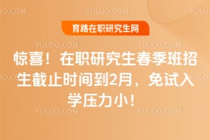 驚喜!在職研究生春季班招生截止時間到2月,免試入學壓力小!