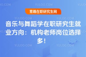 音樂與舞蹈學在職研究生就業(yè)方向:機構老師崗位選擇多!