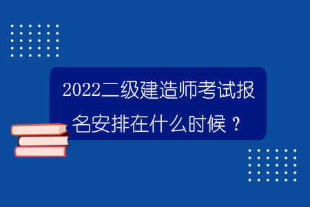 2022二級建造師考試報名安排在什么時候?.jpg
