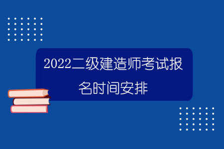 2022二級建造師考試報名時間安排.jpg